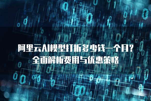 阿里云AI模型打折多少钱一个月?全面解析费用与优惠策略