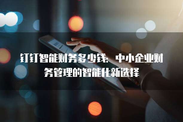 钉钉智能财务多少钱:中小企业财务管理的智能化新选择