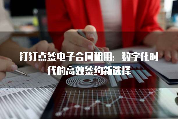钉钉点签电子合同租用:数字化时代的高效签约新选择