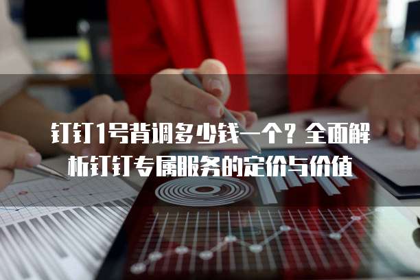 钉钉1号背调多少钱一个?全面解析钉钉专属服务的定价与价值