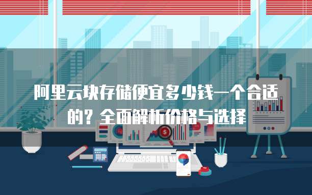 阿里云块存储便宜多少钱一个合适的?全面解析价格与选择