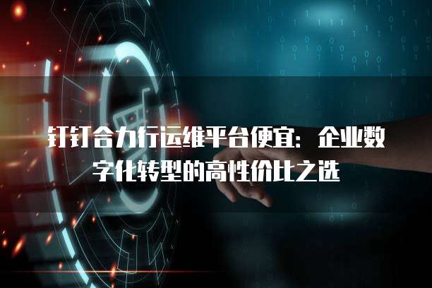 钉钉合力行运维平台便宜：企业数字化转型的高性价比之选