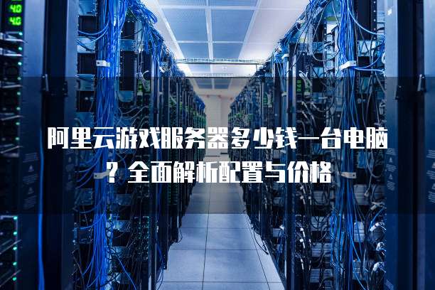 阿里云游戏服务器多少钱一台电脑?全面解析配置与价格