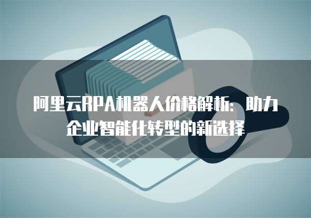 阿里云RPA机器人价格解析：助力企业智能化转型的新选择