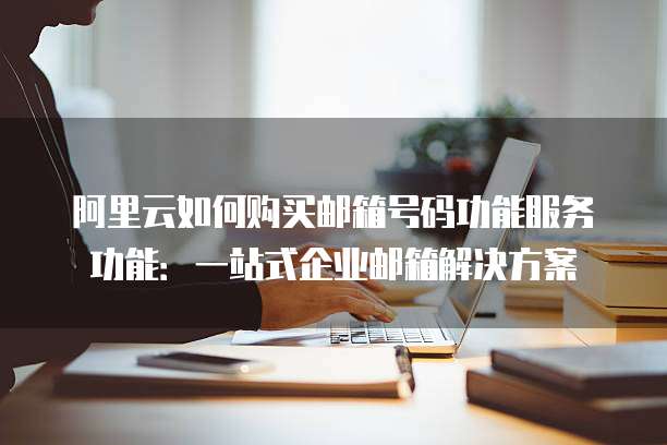 阿里云如何购买邮箱号码功能服务功能:一站式企业邮箱解决方案