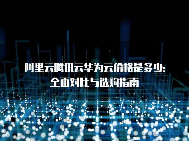 阿里云腾讯云华为云价格是多少:全面对比与选购指南