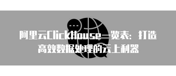 阿里云ClickHouse一览表:打造高效数据处理的云上利器