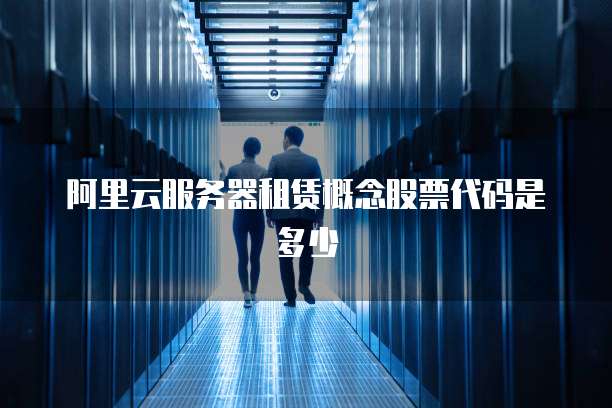 阿里云服务器租赁概念股票代码是多少