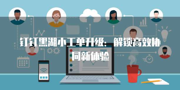 钉钉黑湖小工单升级:解锁高效协同新体验