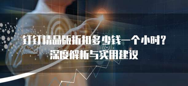 钉钉精品版折扣多少钱一个小时?深度解析与实用建议