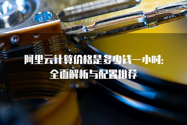 阿里云计算价格是多少钱一小时:全面解析与配置推荐