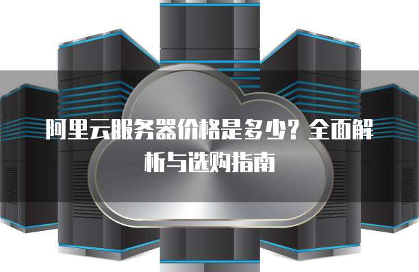 阿里云服务器价格是多少?全面解析与选购指南