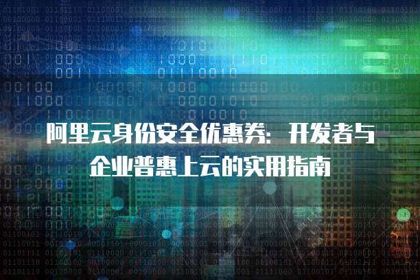 阿里云身份安全优惠券:开发者与企业普惠上云的实用指南