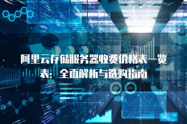 阿里云存储服务器收费价格表一览表:全面解析与选购指南