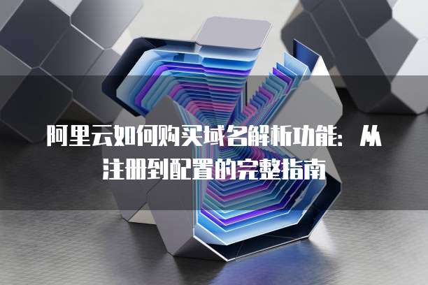 阿里云如何购买域名解析功能:从注册到配置的完整指南