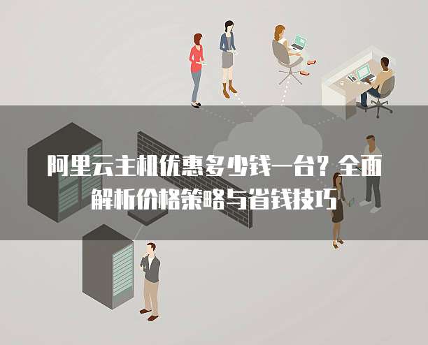 阿里云主机优惠多少钱一台?全面解析价格策略与省钱技巧