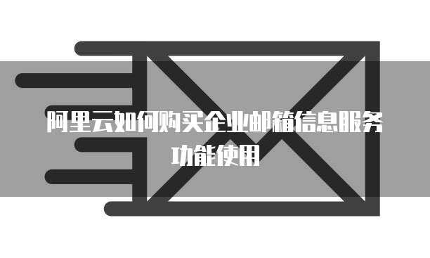 阿里云如何购买企业邮箱信息服务功能使用