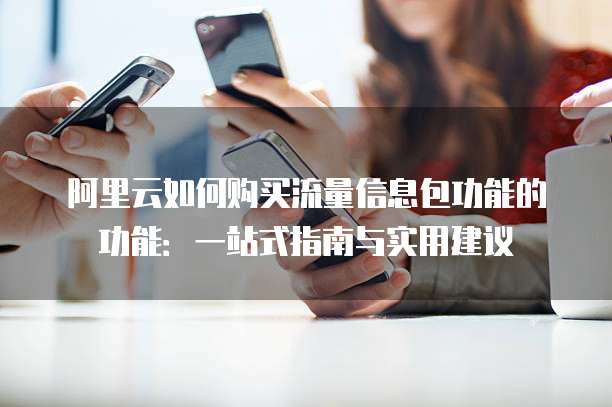 阿里云如何购买流量信息包功能的功能：一站式指南与实用建议