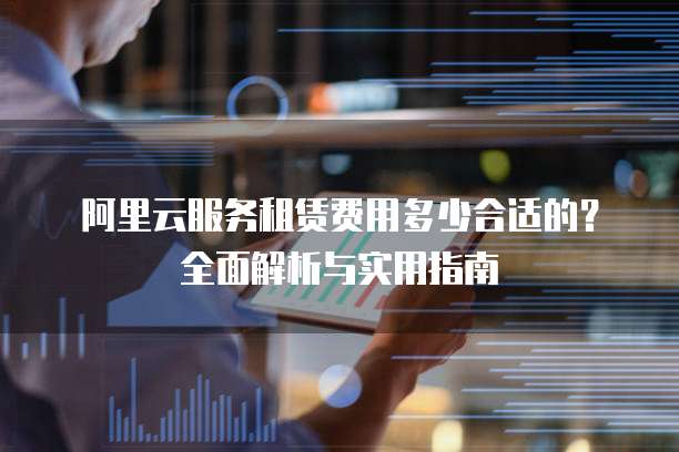阿里云服务租赁费用多少合适的?全面解析与实用指南
