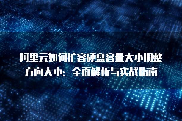 阿里云如何扩容硬盘容量大小调整方向大小：全面解析与实战指南