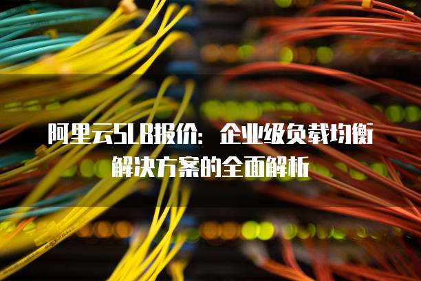 阿里云SLB报价:企业级负载均衡解决方案的全面解析