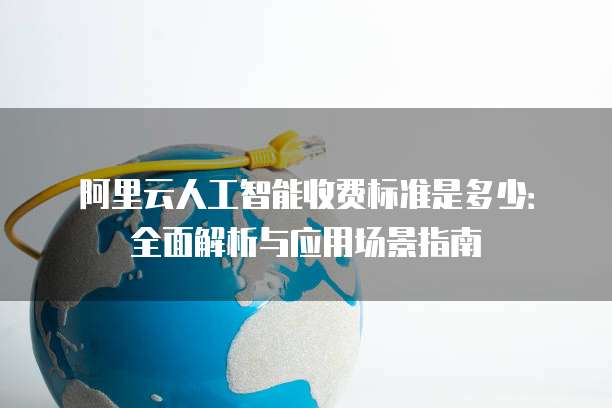 阿里云人工智能收费标准是多少:全面解析与应用场景指南