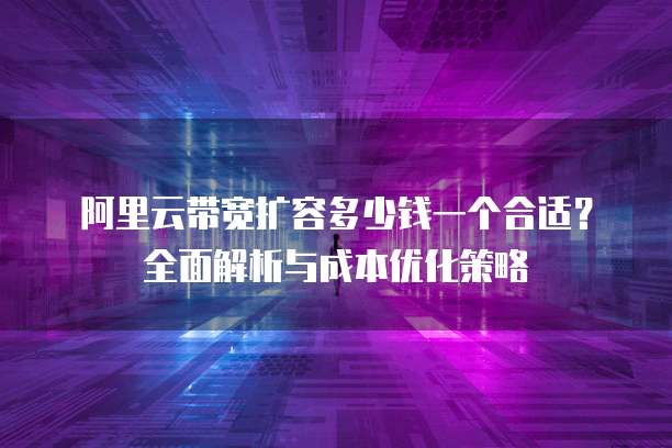 阿里云带宽扩容多少钱一个合适?全面解析与成本优化策略