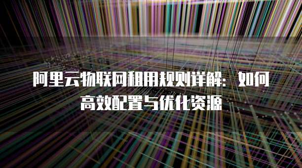 阿里云物联网租用规则详解:如何高效配置与优化资源