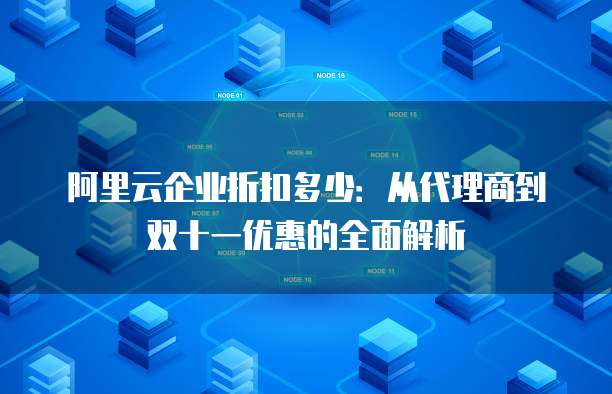 阿里云企业折扣多少:从代理商到双十一优惠的全面解析
