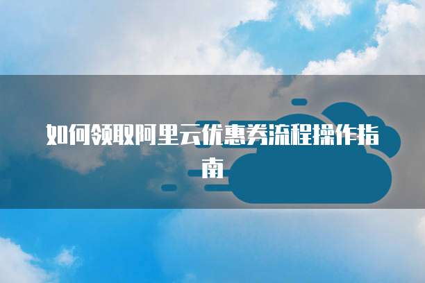 如何领取阿里云优惠券流程操作指南