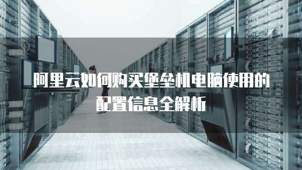 阿里云如何购买堡垒机电脑使用的配置信息全解析