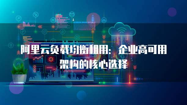 阿里云负载均衡租用:企业高可用架构的核心选择