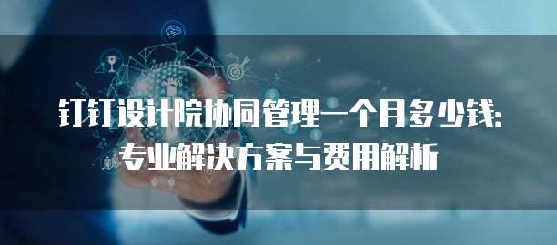 钉钉设计院协同管理一个月多少钱:专业解决方案与费用解析