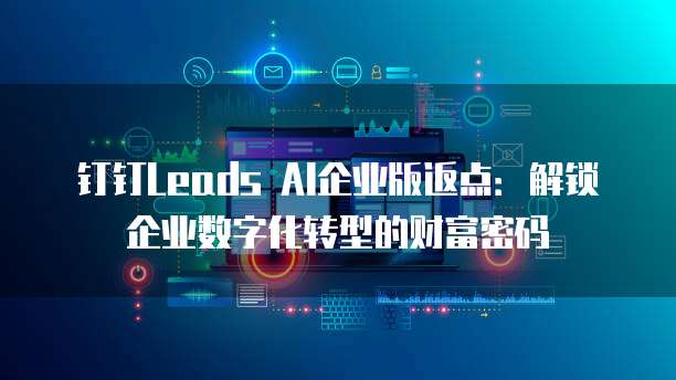 钉钉Leads AI企业版返点:解锁企业数字化转型的财富密码