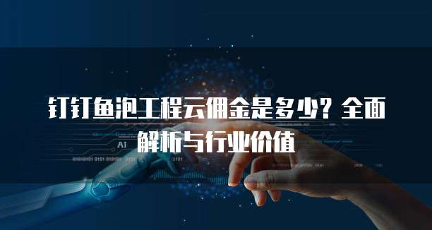钉钉鱼泡工程云佣金是多少?全面解析与行业价值