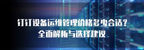 钉钉设备运维管理价格多少合适？全面解析与选择建议