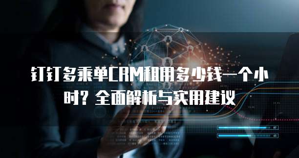 钉钉多乘单CRM租用多少钱一个小时?全面解析与实用建议
