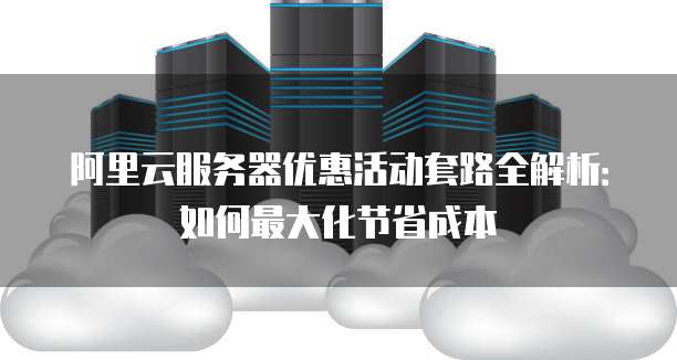 阿里云服务器优惠活动套路全解析:如何最大化节省成本