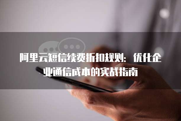 阿里云短信续费折扣规则：优化企业通信成本的实战指南