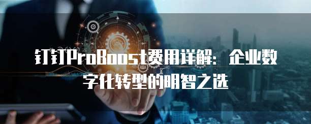 钉钉ProBoost费用详解：企业数字化转型的明智之选