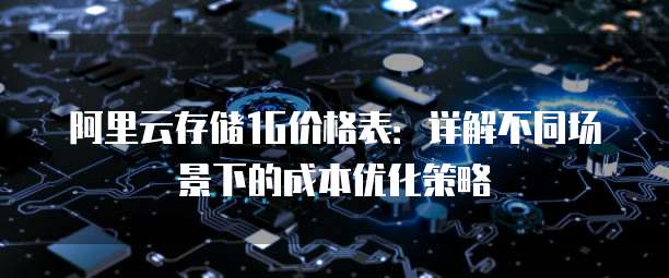 阿里云存储1G价格表:详解不同场景下的成本优化策略