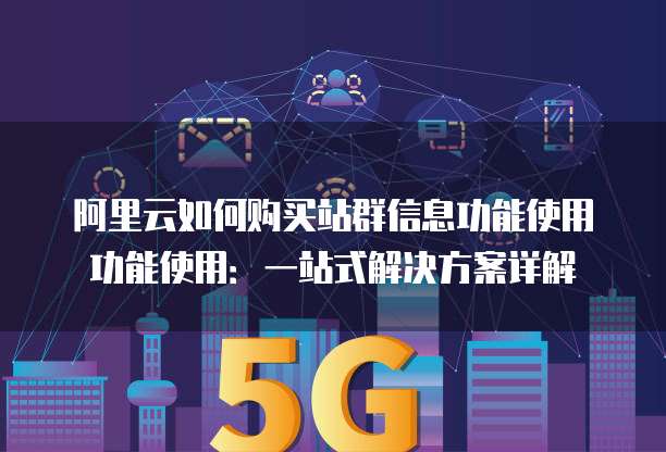 阿里云如何购买站群信息功能使用功能使用:一站式解决方案详解