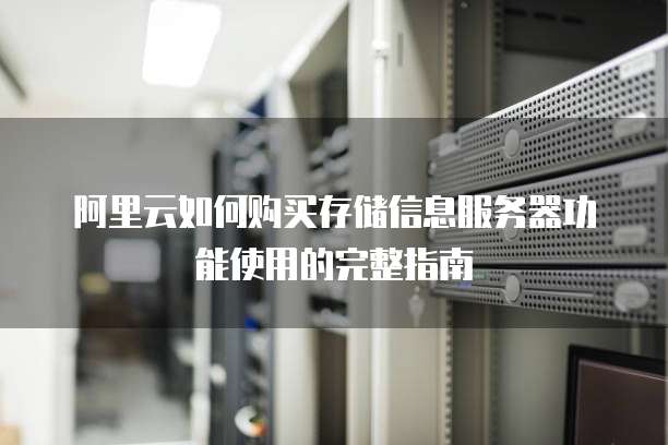 阿里云如何购买存储信息服务器功能使用的完整指南
