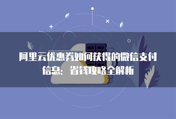 阿里云优惠券如何获得的微信支付信息：省钱攻略全解析