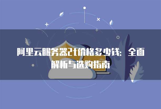 阿里云服务器2t价格多少钱:全面解析与选购指南