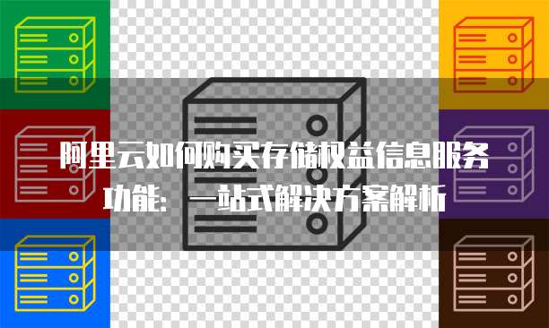 阿里云如何购买存储权益信息服务功能:一站式解决方案解析
