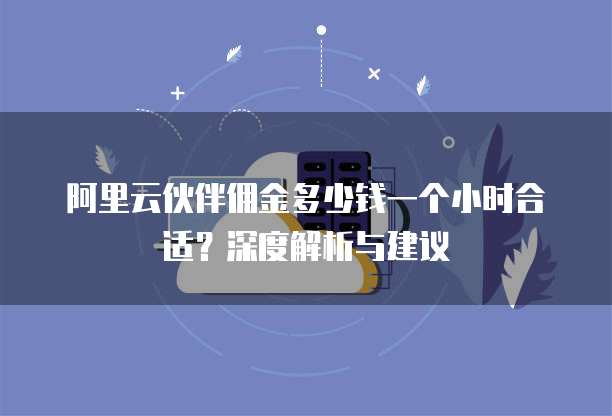 阿里云伙伴佣金多少钱一个小时合适?深度解析与建议