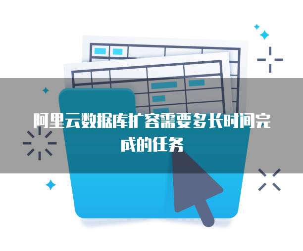 阿里云数据库扩容需要多长时间完成的任务