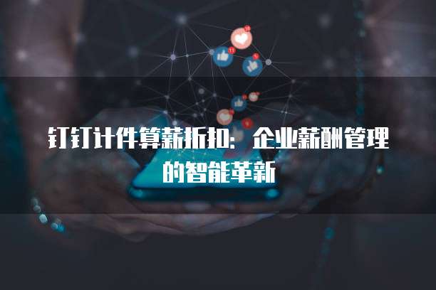 钉钉计件算薪折扣:企业薪酬管理的智能革新
