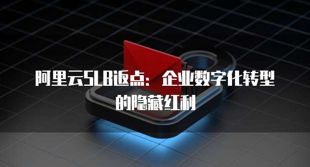 阿里云SLB返点:企业数字化转型的隐藏红利